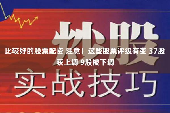 比较好的股票配资 注意！这些股票评级有变 37股获上调 9股被下调