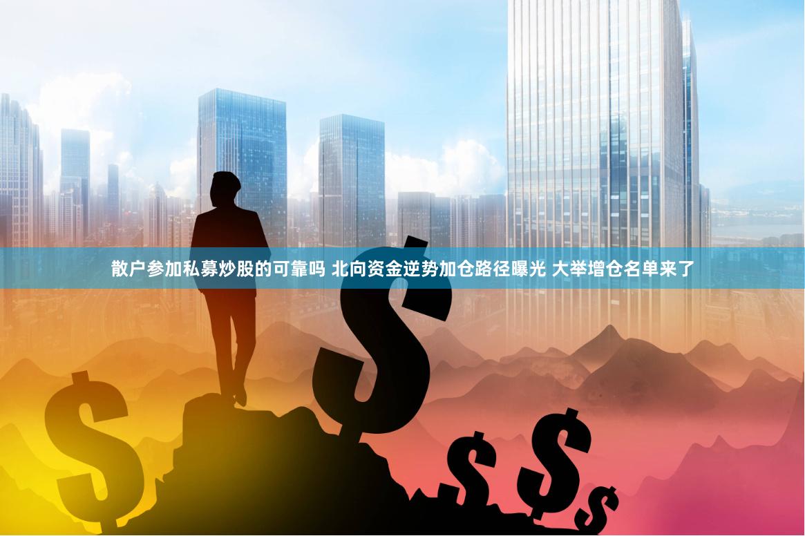 散户参加私募炒股的可靠吗 北向资金逆势加仓路径曝光 大举增仓名单来了