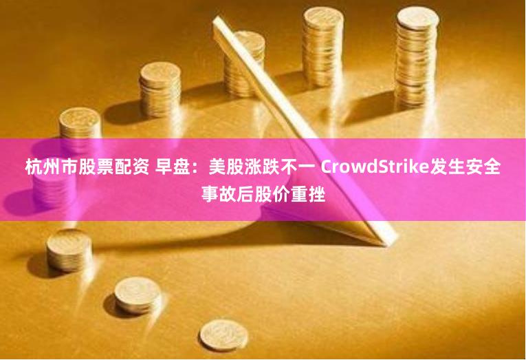 杭州市股票配资 早盘：美股涨跌不一 CrowdStrike发生安全事故后股价重挫