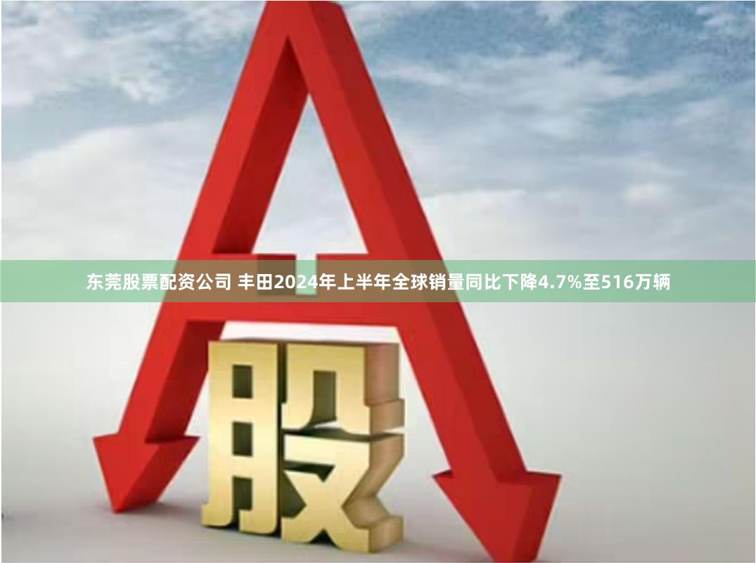 东莞股票配资公司 丰田2024年上半年全球销量同比下降4.7%至516万辆