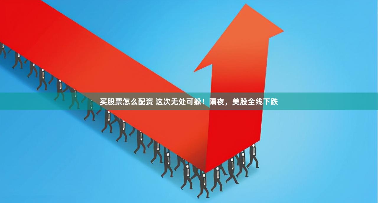 买股票怎么配资 这次无处可躲！隔夜，美股全线下跌