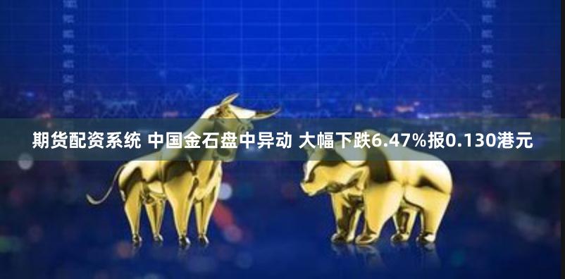 期货配资系统 中国金石盘中异动 大幅下跌6.47%报0.130港元