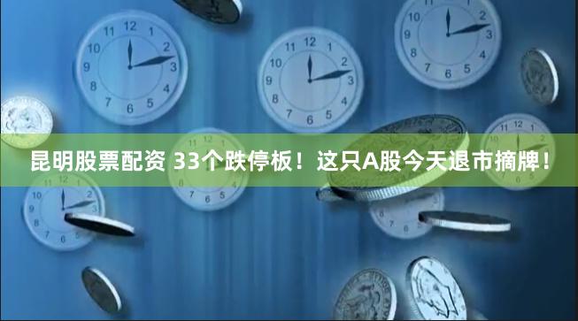 昆明股票配资 33个跌停板！这只A股今天退市摘牌！