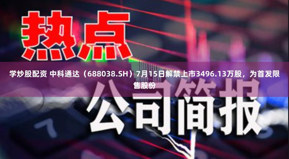 学炒股配资 中科通达（688038.SH）7月15日解禁上市3496.13万股，为首发限售股份