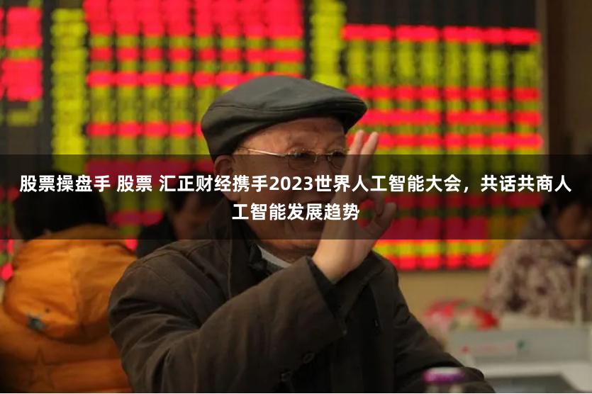 股票操盘手 股票 汇正财经携手2023世界人工智能大会，共话共商人工智能发展趋势