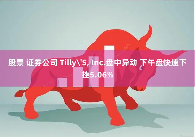 股票 证券公司 Tilly'S, Inc.盘中异动 下午盘快速下挫5.06%