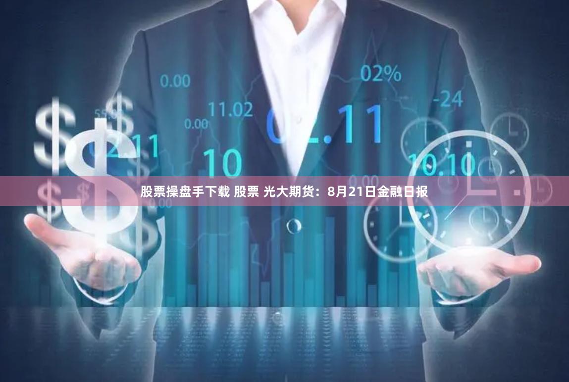 股票操盘手下载 股票 光大期货：8月21日金融日报