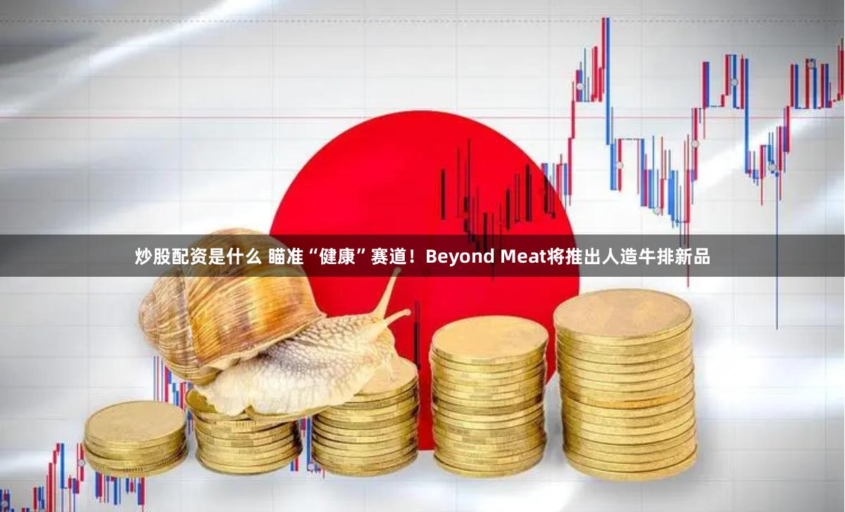 炒股配资是什么 瞄准“健康”赛道！Beyond Meat将推出人造牛排新品