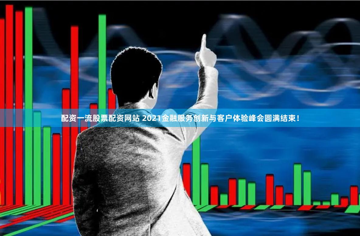 配资一流股票配资网站 2021金融服务创新与客户体验峰会圆满结束！