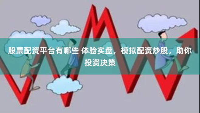 股票配资平台有哪些 体验实盘，模拟配资炒股，助你投资决策