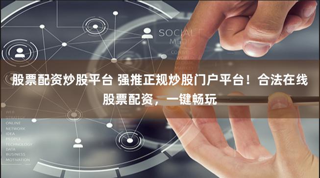 股票配资炒股平台 强推正规炒股门户平台！合法在线股票配资，一键畅玩