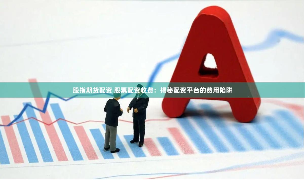股指期货配资 股票配资收费：揭秘配资平台的费用陷阱