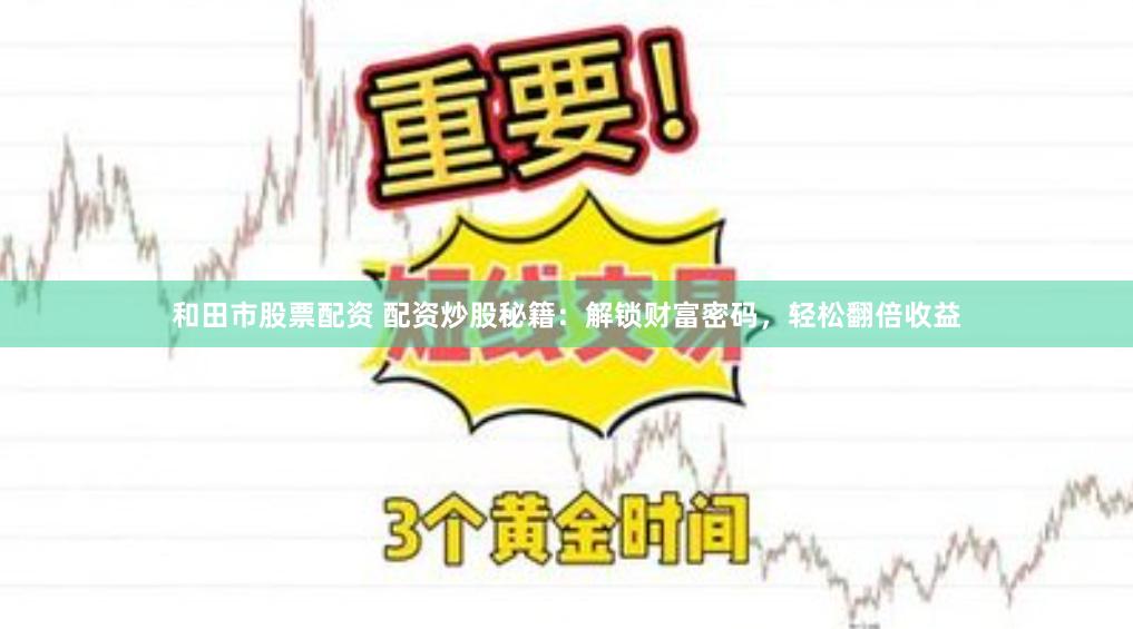 和田市股票配资 配资炒股秘籍：解锁财富密码，轻松翻倍收益