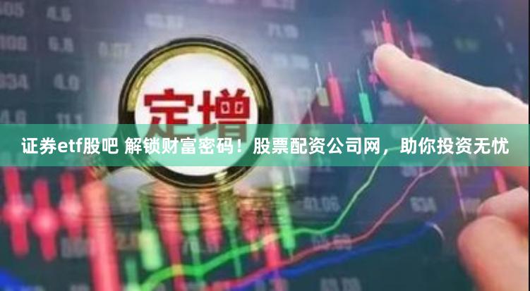 证券etf股吧 解锁财富密码！股票配资公司网，助你投资无忧