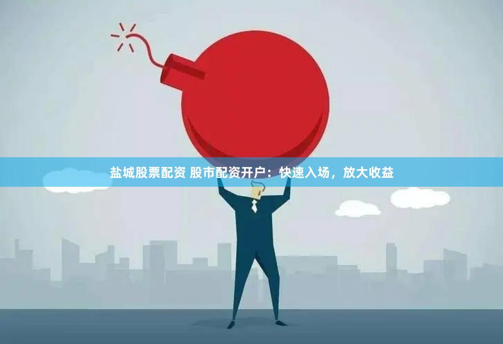 盐城股票配资 股市配资开户：快速入场，放大收益
