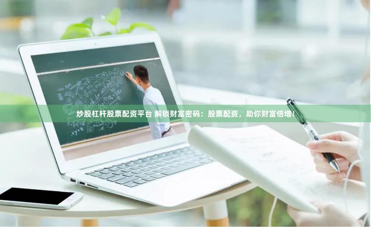 炒股杠杆股票配资平台 解锁财富密码：股票配资，助你财富倍增！