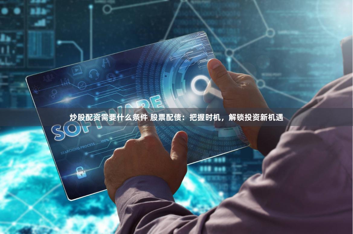 炒股配资需要什么条件 股票配债：把握时机，解锁投资新机遇
