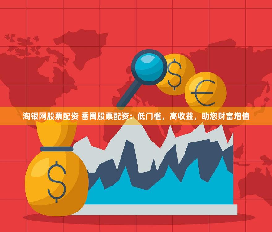 淘银网股票配资 番禺股票配资：低门槛，高收益，助您财富增值