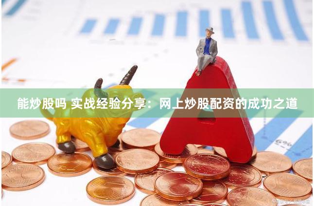能炒股吗 实战经验分享：网上炒股配资的成功之道