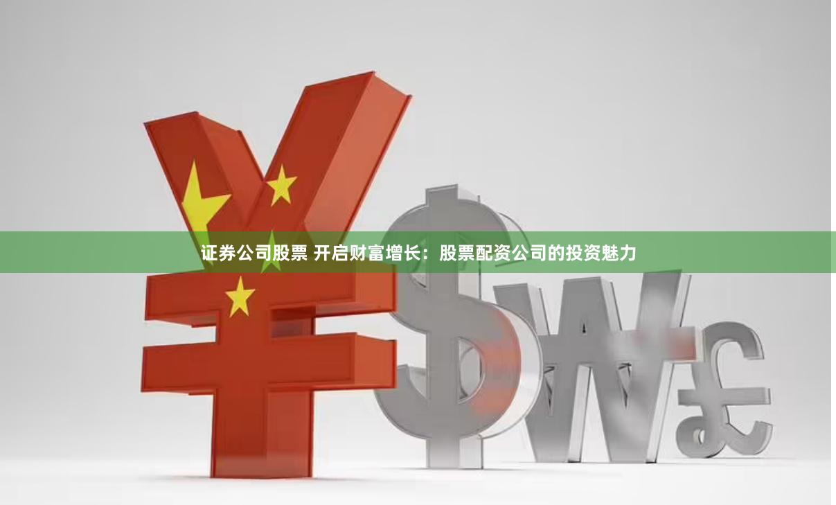 证券公司股票 开启财富增长：股票配资公司的投资魅力