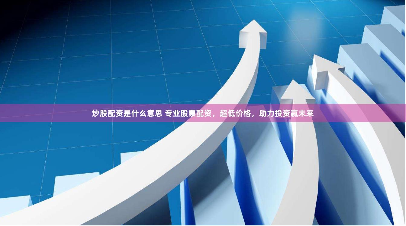 炒股配资是什么意思 专业股票配资，超低价格，助力投资赢未来
