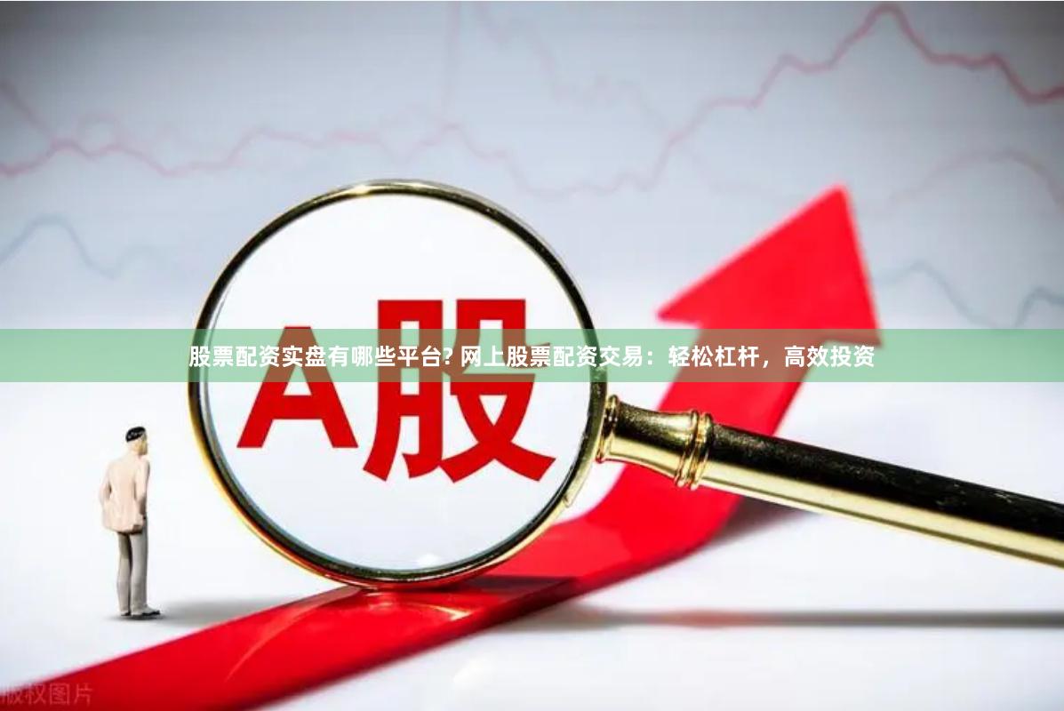 股票配资实盘有哪些平台? 网上股票配资交易：轻松杠杆，高效投资