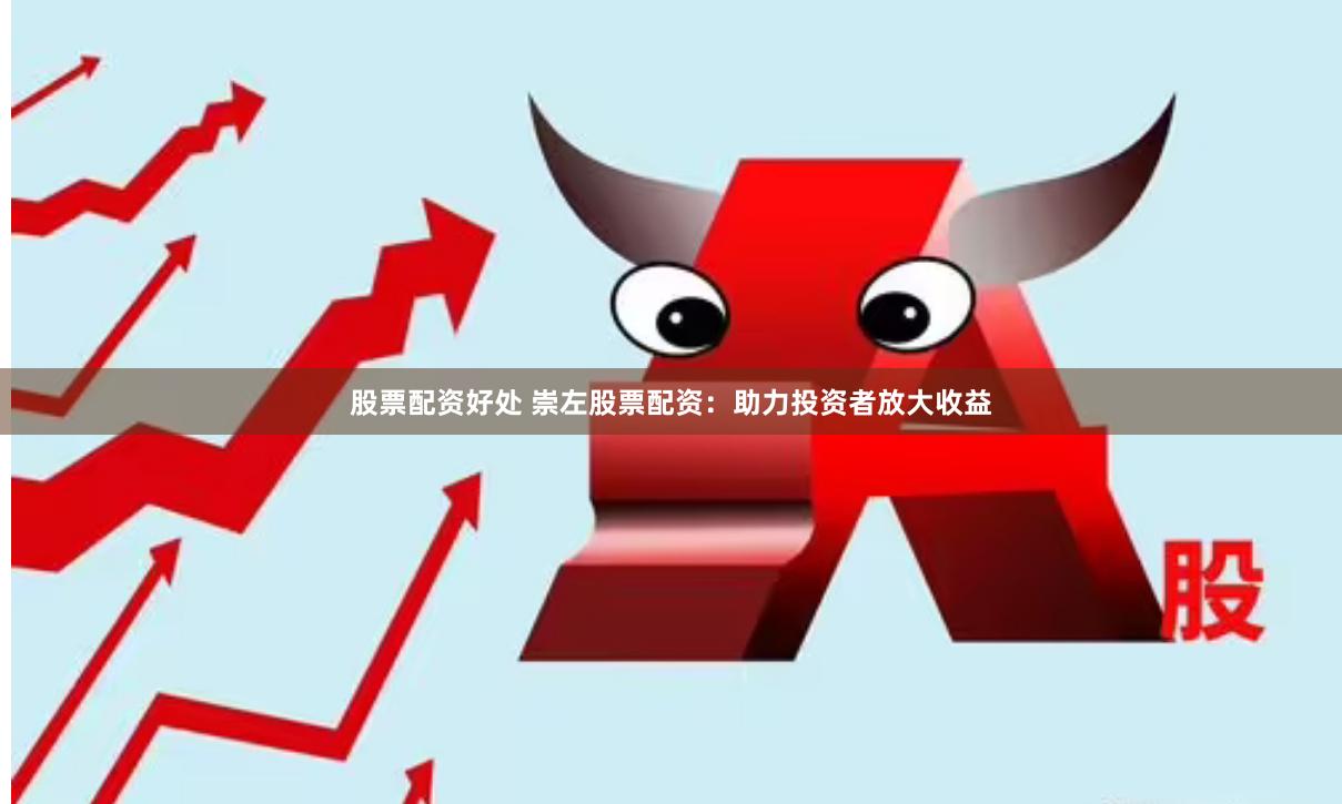 股票配资好处 崇左股票配资：助力投资者放大收益