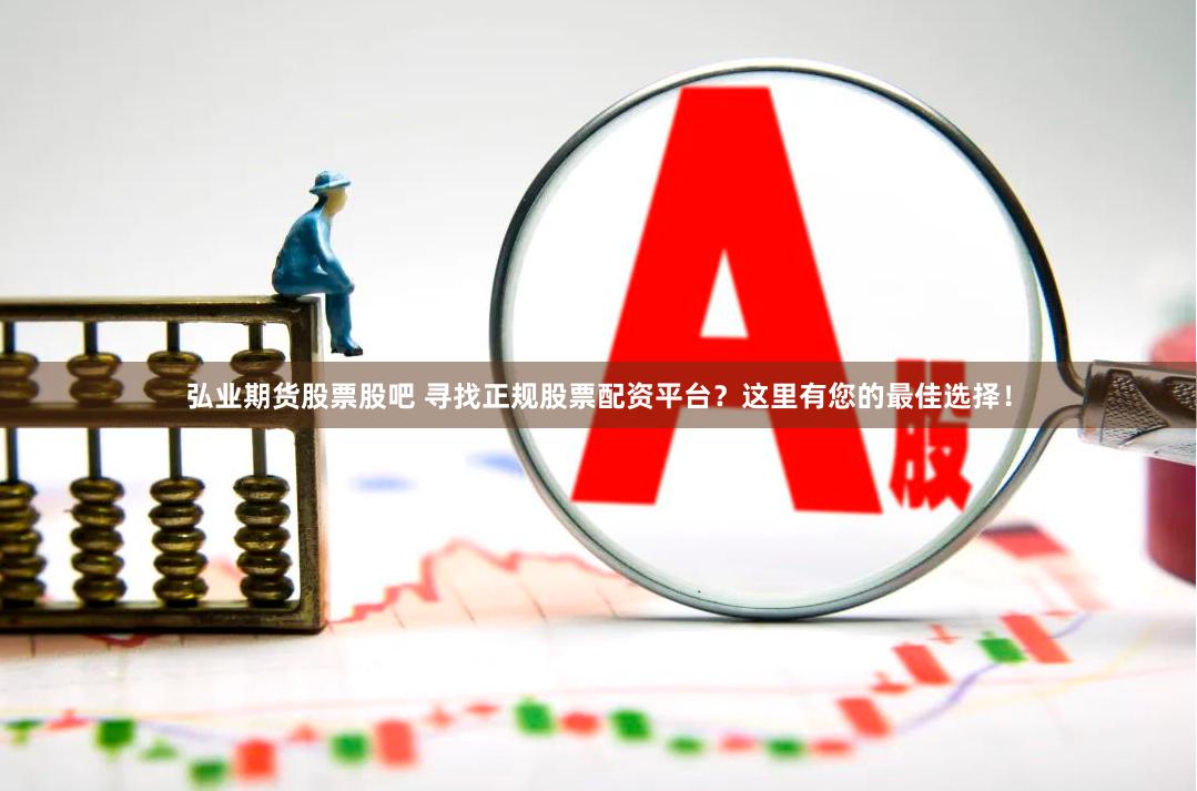 弘业期货股票股吧 寻找正规股票配资平台？这里有您的最佳选择！