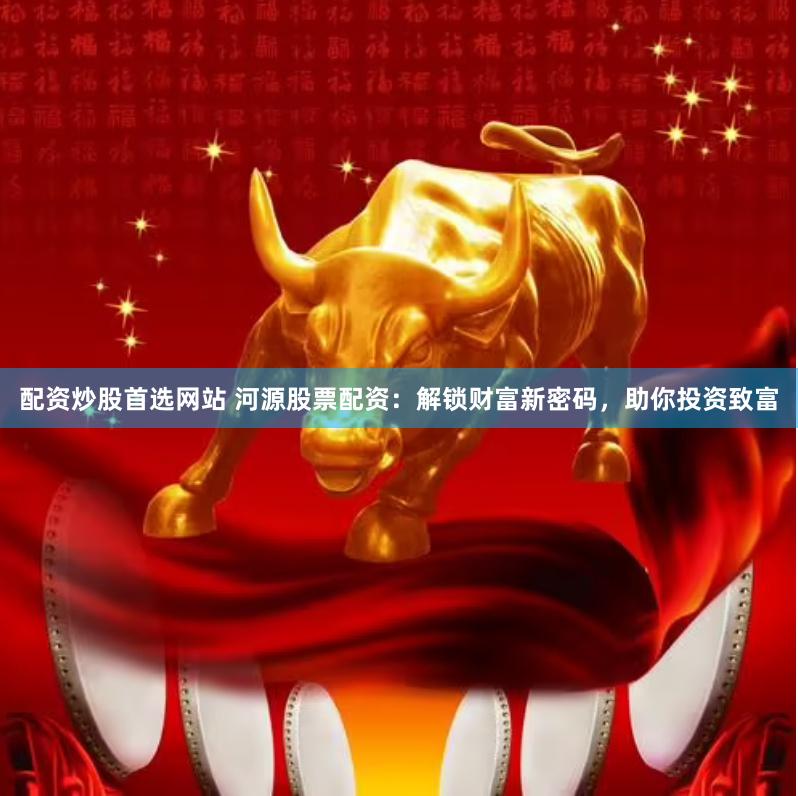 配资炒股首选网站 河源股票配资：解锁财富新密码，助你投资致富