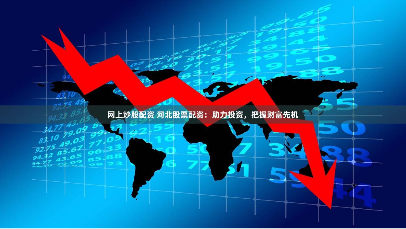 网上炒股配资 河北股票配资：助力投资，把握财富先机