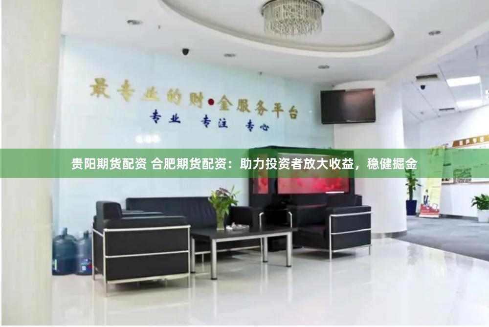 贵阳期货配资 合肥期货配资：助力投资者放大收益，稳健掘金