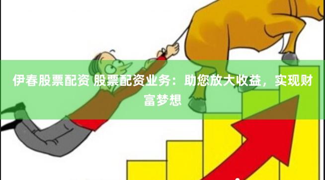 伊春股票配资 股票配资业务：助您放大收益，实现财富梦想