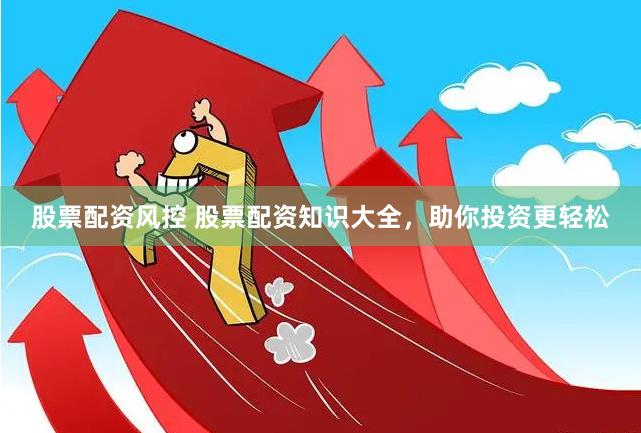 股票配资风控 股票配资知识大全，助你投资更轻松