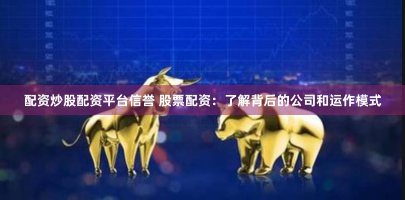 配资炒股配资平台信誉 股票配资：了解背后的公司和运作模式