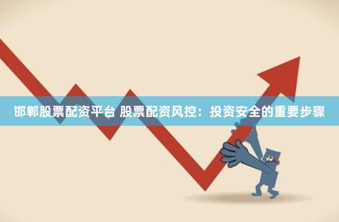 邯郸股票配资平台 股票配资风控：投资安全的重要步骤