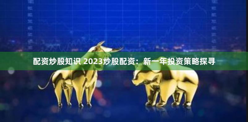 配资炒股知识 2023炒股配资：新一年投资策略探寻