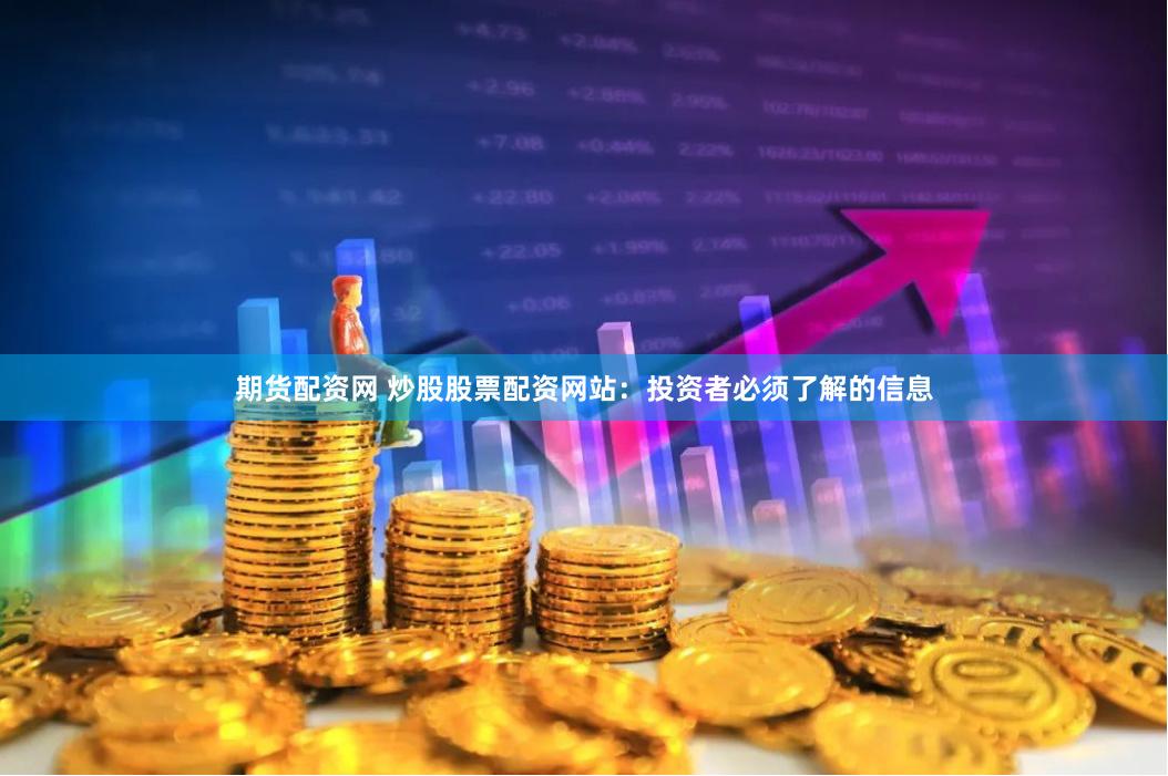 期货配资网 炒股股票配资网站：投资者必须了解的信息