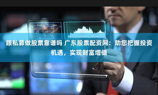 跟私募做股票靠谱吗 广东股票配资网：助您把握投资机遇，实现财富增值