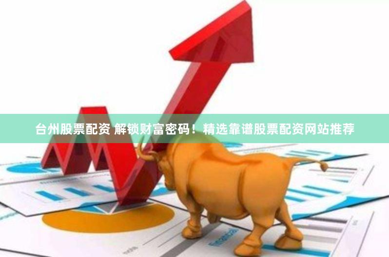 台州股票配资 解锁财富密码！精选靠谱股票配资网站推荐