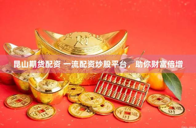 昆山期货配资 一流配资炒股平台，助你财富倍增