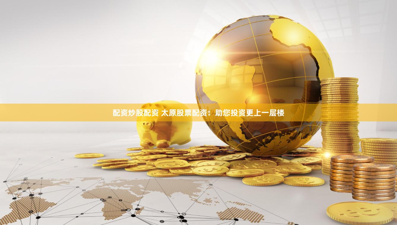 配资炒股配资 太原股票配资：助您投资更上一层楼