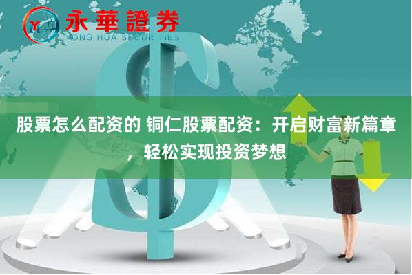 股票怎么配资的 铜仁股票配资：开启财富新篇章，轻松实现投资梦想