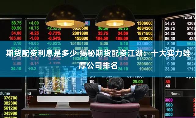 期货配资利息是多少 揭秘期货配资江湖：十大实力雄厚公司排名