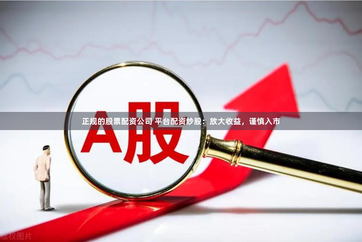 正规的股票配资公司 平台配资炒股：放大收益，谨慎入市