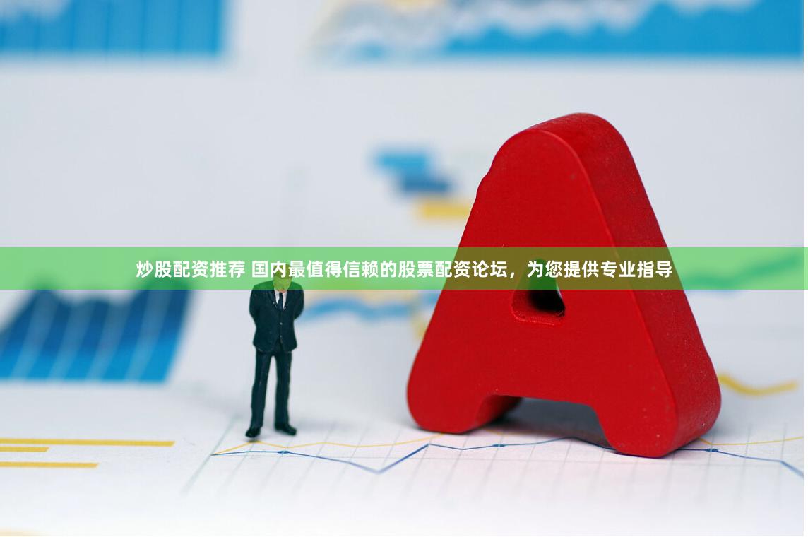 炒股配资推荐 国内最值得信赖的股票配资论坛，为您提供专业指导