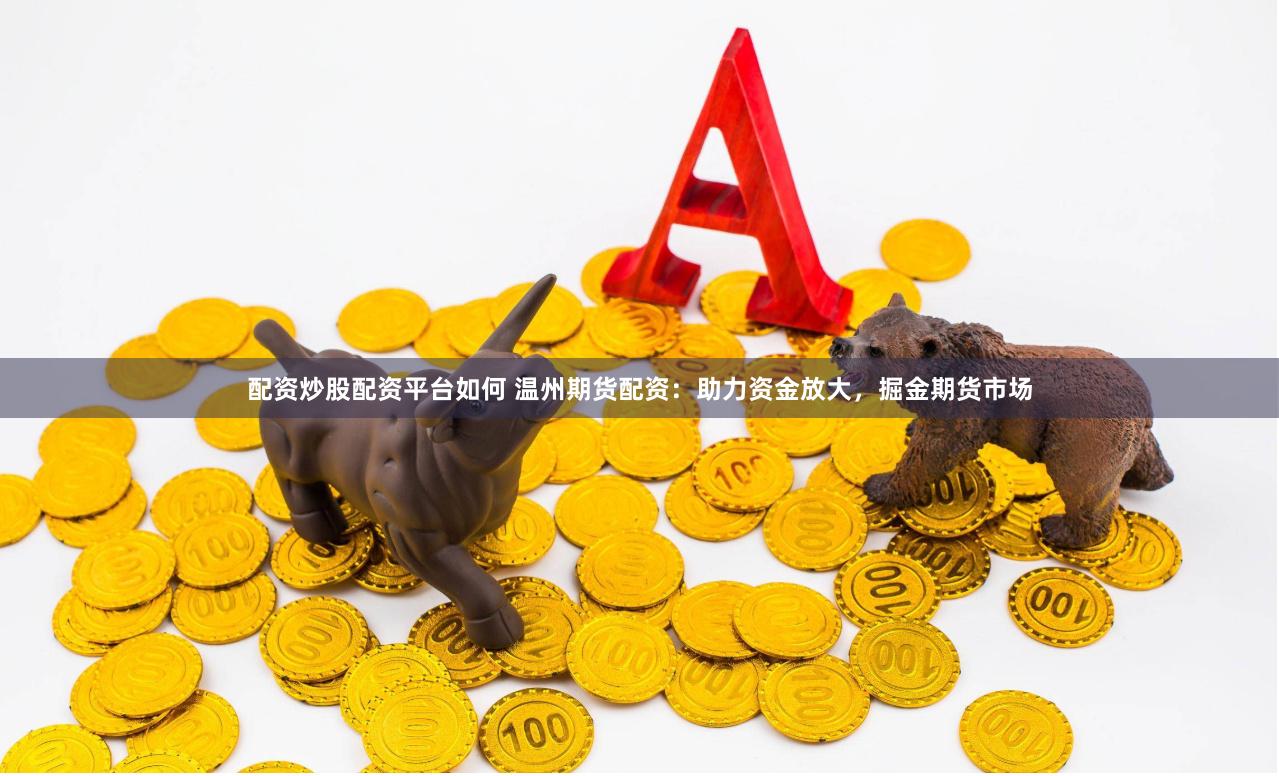 配资炒股配资平台如何 温州期货配资：助力资金放大，掘金期货市场