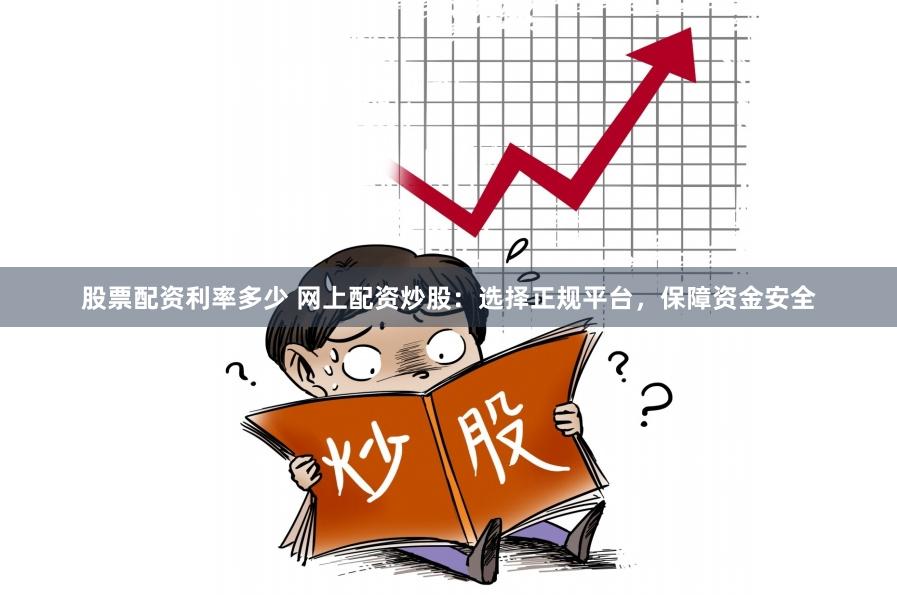 股票配资利率多少 网上配资炒股：选择正规平台，保障资金安全