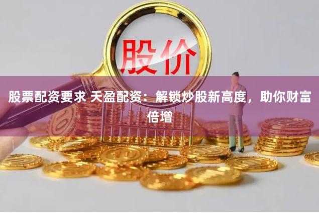 股票配资要求 天盈配资：解锁炒股新高度，助你财富倍增