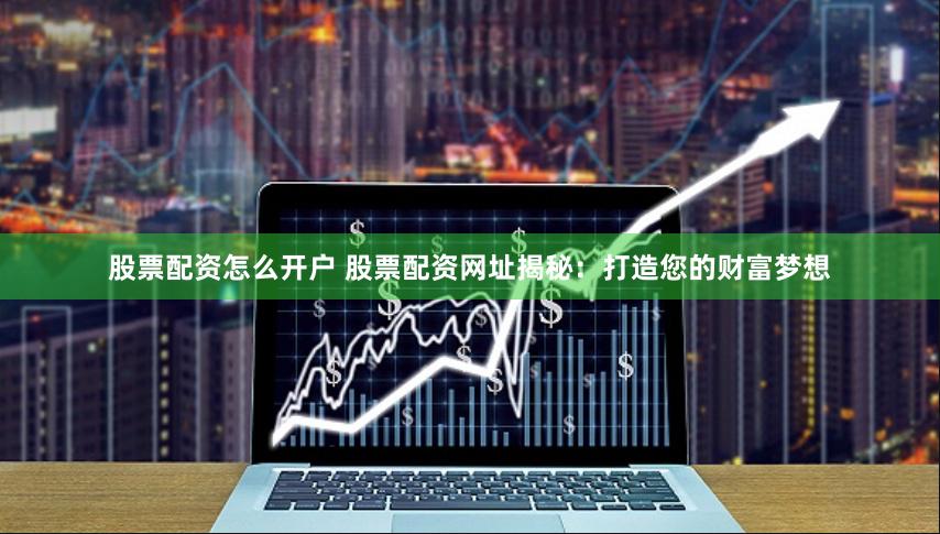 股票配资怎么开户 股票配资网址揭秘：打造您的财富梦想