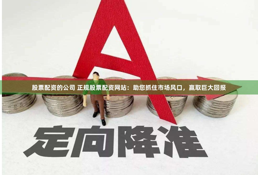 股票配资的公司 正规股票配资网站：助您抓住市场风口，赢取巨大回报